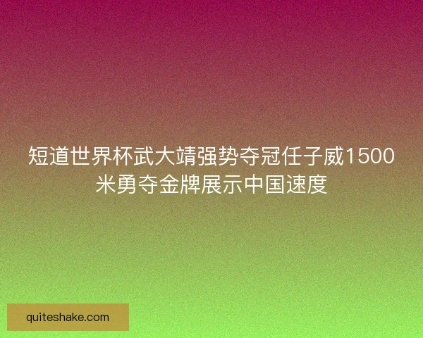 短道世界杯武大靖强势夺冠任子威1500米勇夺金牌展示中国速度