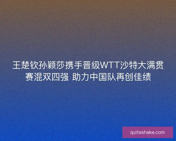 王楚钦孙颖莎携手晋级WTT沙特大满贯赛混双四强 助力中国队再创佳绩