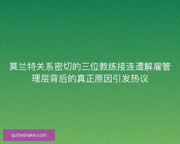 莫兰特关系密切的三位教练接连遭解雇管理层背后的真正原因引发热议