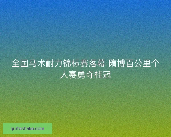 全国马术耐力锦标赛落幕 隋博百公里个人赛勇夺桂冠